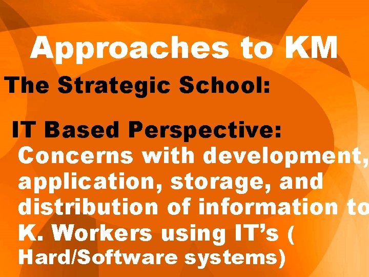 Approaches to KM The Strategic School: IT Based Perspective: Concerns with development, application, storage,