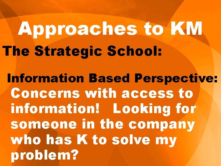 Approaches to KM The Strategic School: Information Based Perspective: Concerns with access to information!