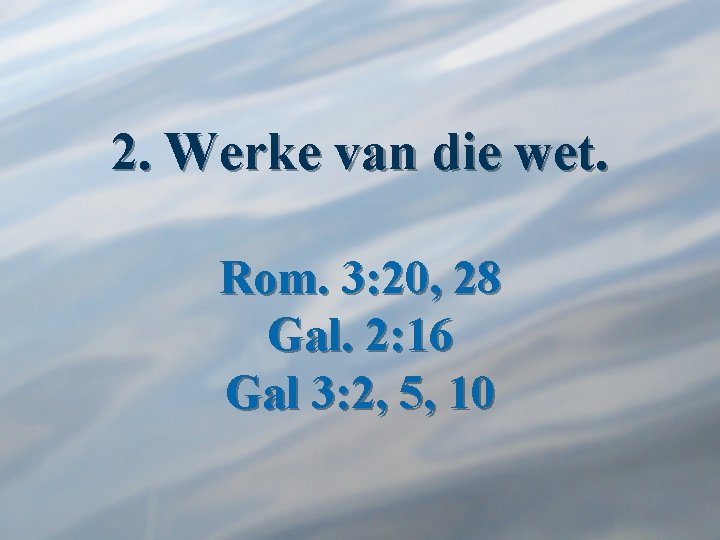 2. Werke van die wet. Rom. 3: 20, 28 Gal. 2: 16 Gal 3: