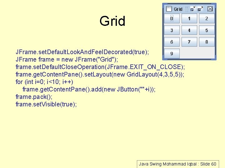 Grid JFrame. set. Default. Look. And. Feel. Decorated(true); JFrame frame = new JFrame("Grid"); frame.