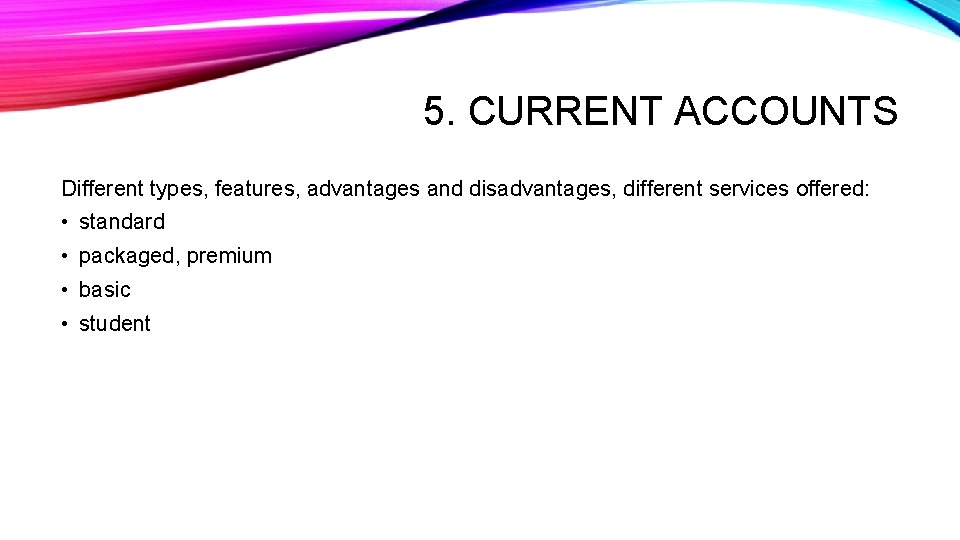 5. CURRENT ACCOUNTS Different types, features, advantages and disadvantages, different services offered: • standard