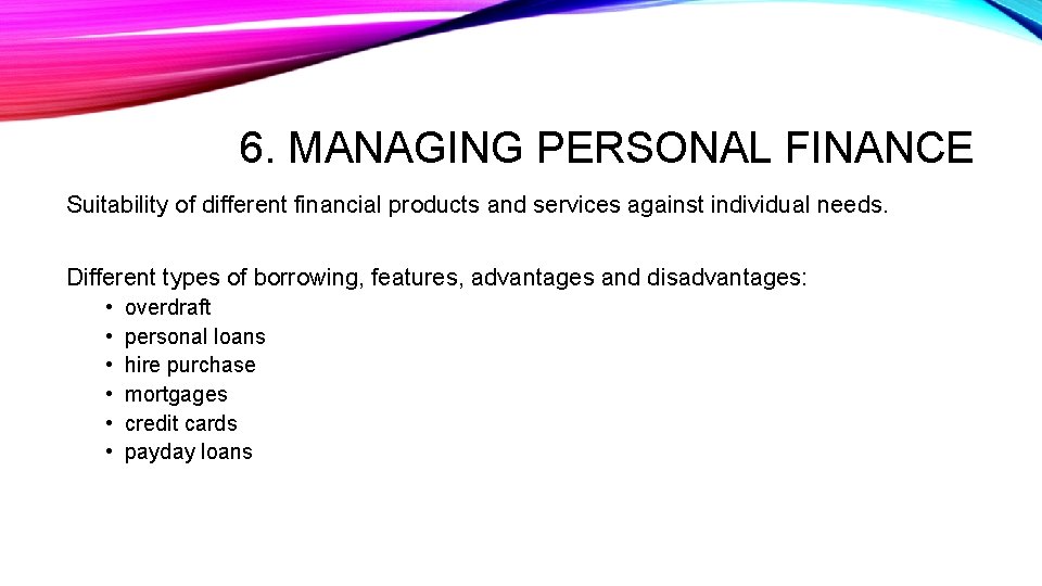 6. MANAGING PERSONAL FINANCE Suitability of different financial products and services against individual needs.