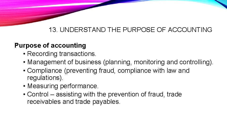 13. UNDERSTAND THE PURPOSE OF ACCOUNTING Purpose of accounting • Recording transactions. • Management 13. UNDERSTAND THE PURPOSE OF ACCOUNTING Purpose of accounting • Recording transactions. • Management