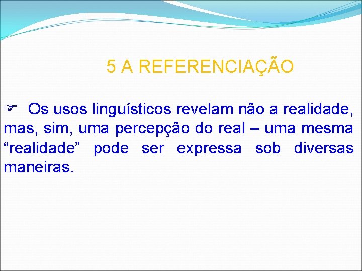  5 A REFERENCIAÇÃO Os usos linguísticos revelam não a realidade, mas, sim, uma