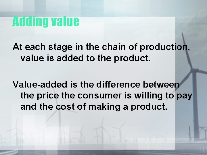 Adding value At each stage in the chain of production, value is added to