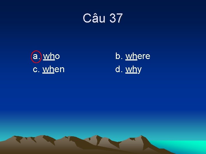 Câu 37 a. who c. when b. where d. why 