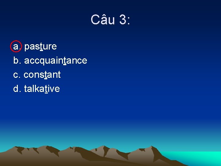 Câu 3: a. pasture b. accquaintance c. constant d. talkative 