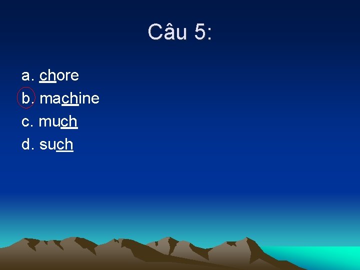 Câu 5: a. chore b. machine c. much d. such 