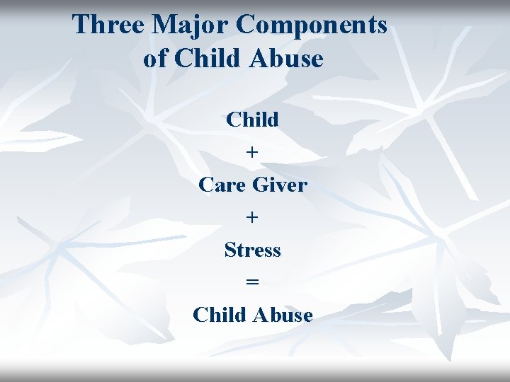 Three Major Components of Child Abuse Child + Care Giver + Stress = Child