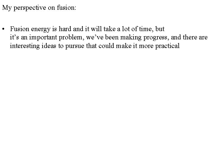 My perspective on fusion: • Fusion energy is hard and it will take a