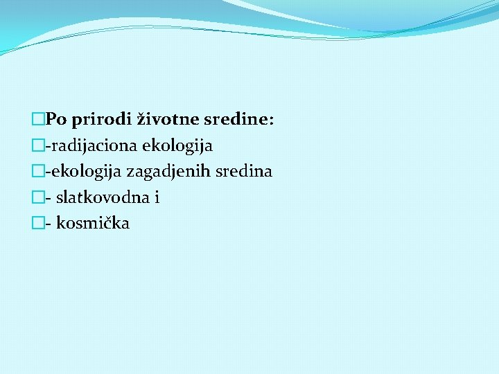 �Po prirodi životne sredine: �-radijaciona ekologija �-ekologija zagadjenih sredina �- slatkovodna i �- kosmička