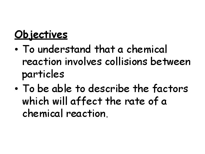 Objectives • To understand that a chemical reaction involves collisions between particles • To