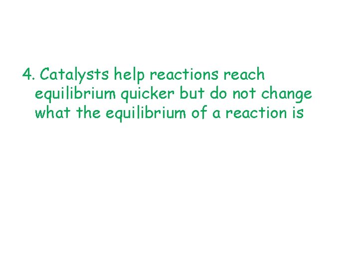 4. Catalysts help reactions reach equilibrium quicker but do not change what the equilibrium
