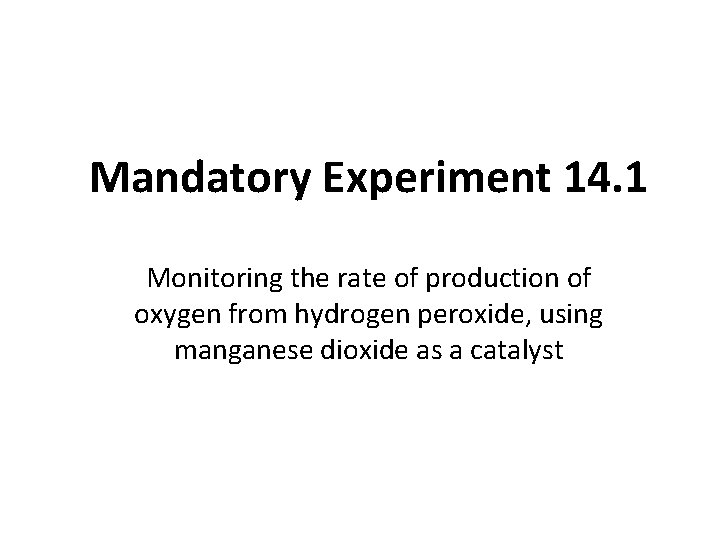 Mandatory Experiment 14. 1 Monitoring the rate of production of oxygen from hydrogen peroxide,