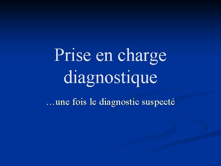 Prise en charge diagnostique …une fois le diagnostic suspecté 