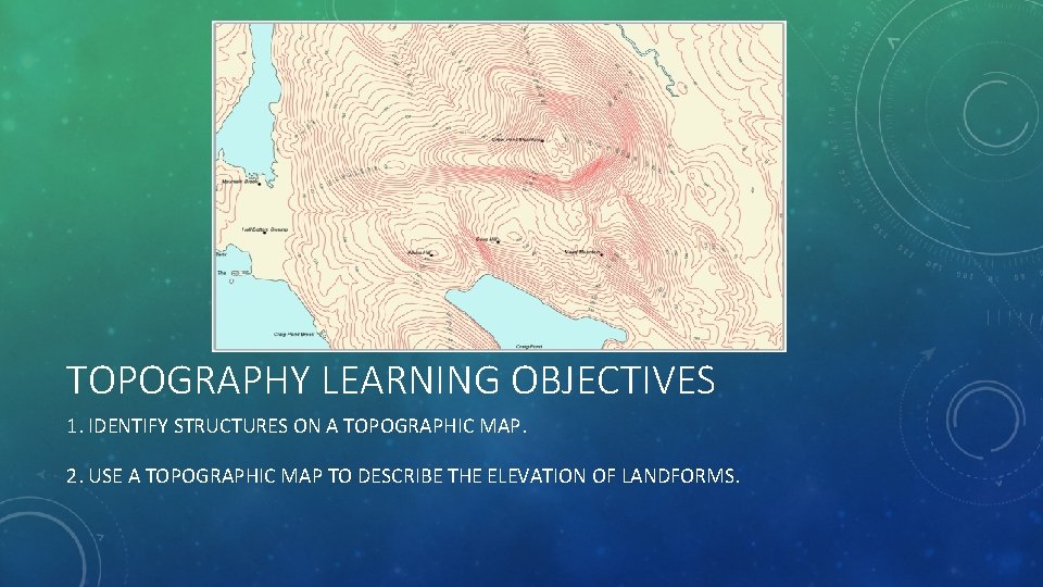 TOPOGRAPHY LEARNING OBJECTIVES 1. IDENTIFY STRUCTURES ON A TOPOGRAPHIC MAP. 2. USE A TOPOGRAPHIC