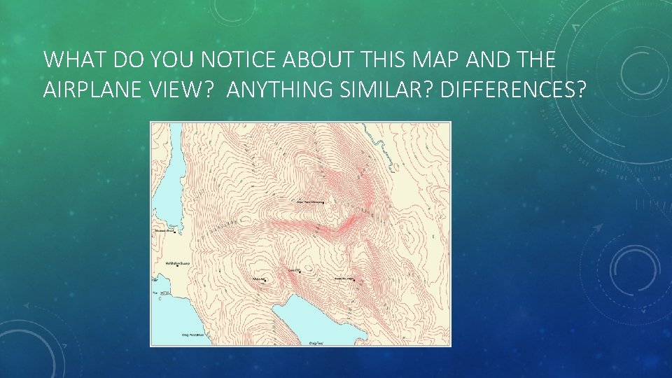 WHAT DO YOU NOTICE ABOUT THIS MAP AND THE AIRPLANE VIEW? ANYTHING SIMILAR? DIFFERENCES?