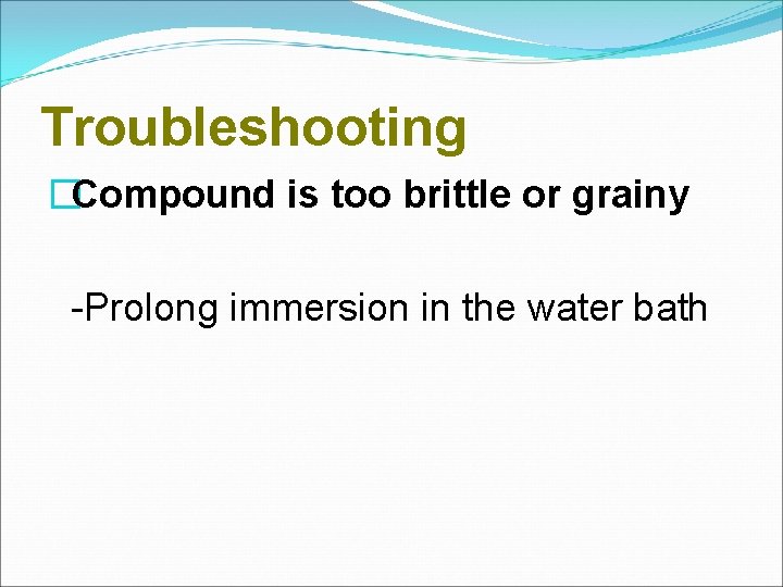 Troubleshooting �Compound is too brittle or grainy -Prolong immersion in the water bath 