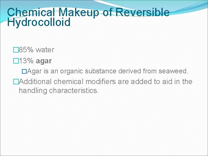 Chemical Makeup of Reversible Hydrocolloid � 85% water � 13% agar �Agar is an