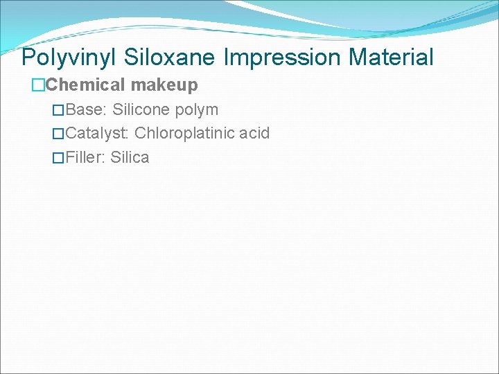 Polyvinyl Siloxane Impression Material �Chemical makeup �Base: Silicone polym �Catalyst: Chloroplatinic acid �Filler: Silica