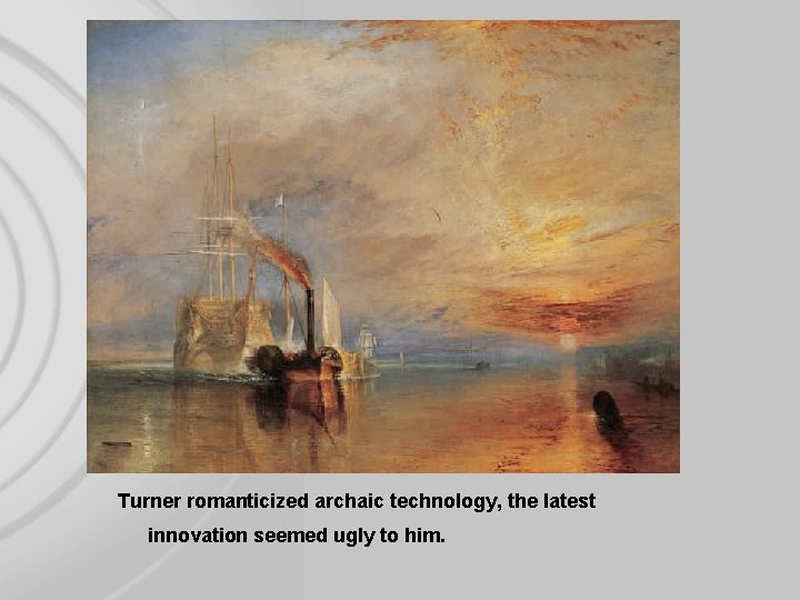 Turner romanticized archaic technology, the latest innovation seemed ugly to him. 