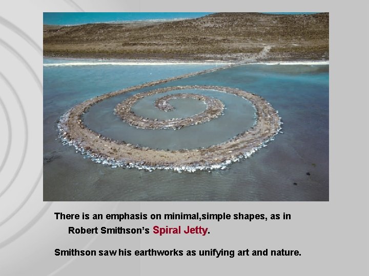 There is an emphasis on minimal, simple shapes, as in Robert Smithson’s Spiral Jetty.