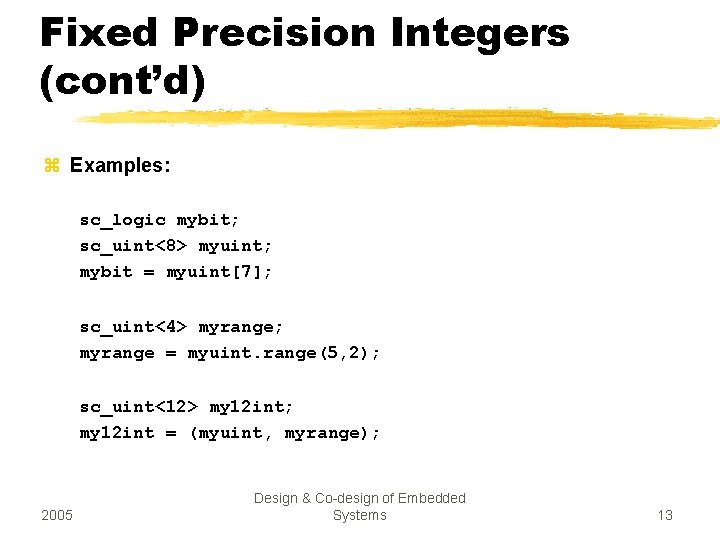 Fixed Precision Integers (cont’d) z Examples: sc_logic mybit; sc_uint<8> myuint; mybit = myuint[7]; sc_uint<4>