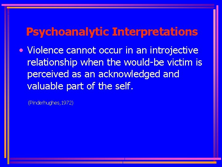 Psychoanalytic Interpretations • Violence cannot occur in an introjective relationship when the would-be victim