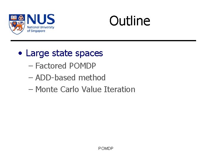 Outline • Large state spaces – Factored POMDP – ADD-based method – Monte Carlo