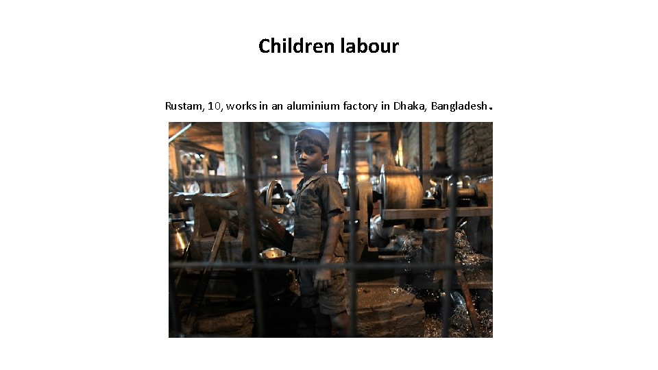 Children labour Rustam, 10, works in an aluminium factory in Dhaka, Bangladesh . 