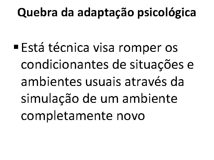 Quebra da adaptação psicológica § Está técnica visa romper os condicionantes de situações e