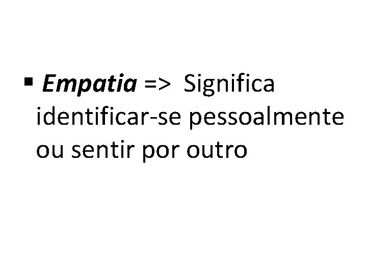 § Empatia => Significa identificar-se pessoalmente ou sentir por outro 