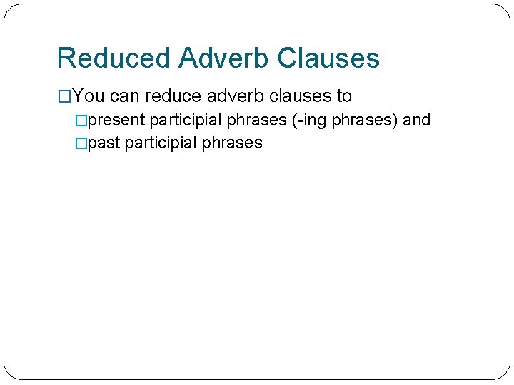 Reduced Adverb Clauses �You can reduce adverb clauses to �present participial phrases (-ing phrases)