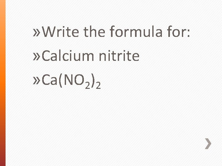 » Write the formula for: » Calcium nitrite » Ca(NO 2)2 