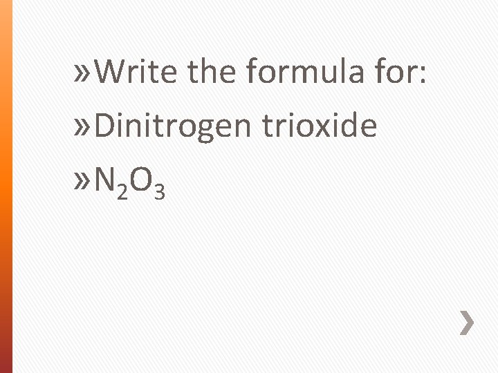 » Write the formula for: » Dinitrogen trioxide » N 2 O 3 
