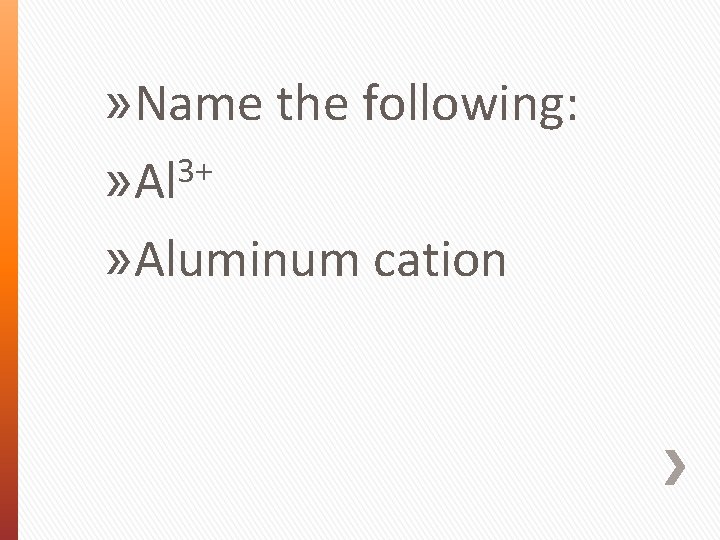 » Name the following: 3+ » Aluminum cation 