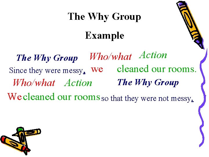 The Why Group Example Who/what Action cleaned our rooms. Since they were messy, we