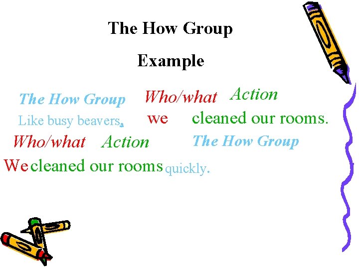 The How Group Example Who/what Action we cleaned our rooms. Like busy beavers, The