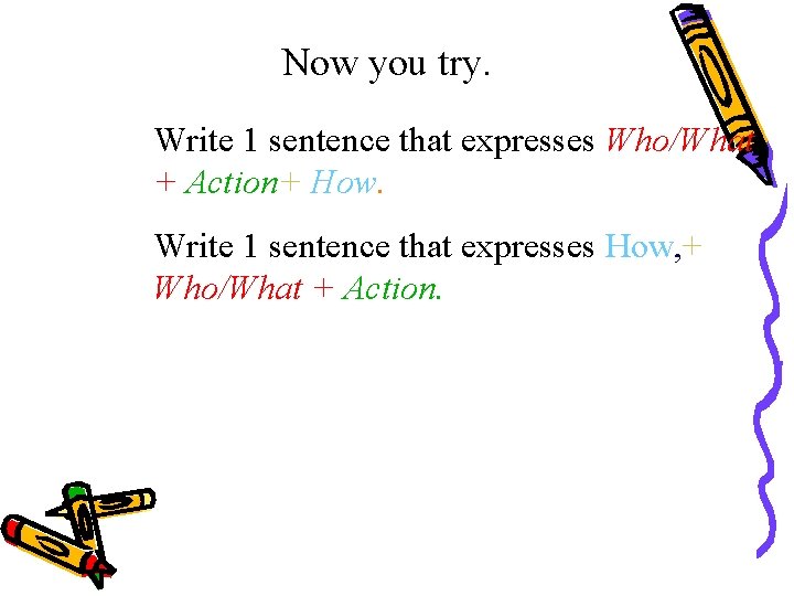 Now you try. Write 1 sentence that expresses Who/What + Action+ How. Write 1