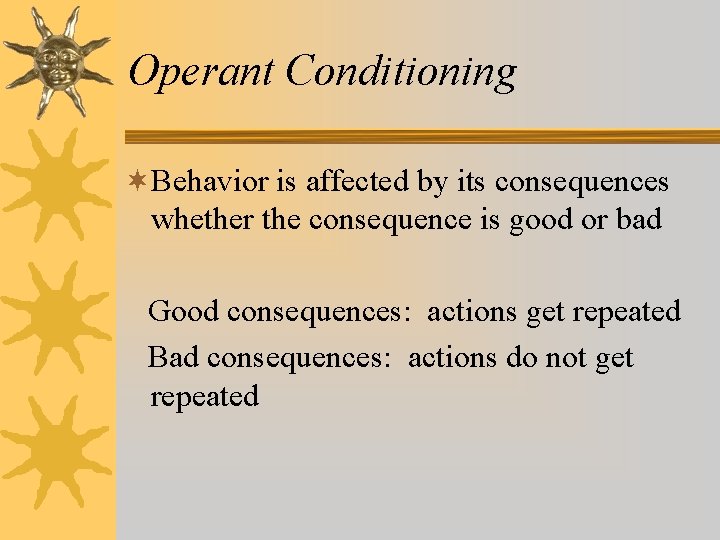 Operant Conditioning ¬Behavior is affected by its consequences whether the consequence is good or