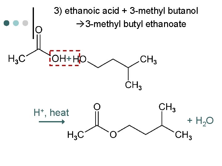 3) ethanoic acid + 3 -methyl butanol 3 -methyl butyl ethanoate + H+, heat