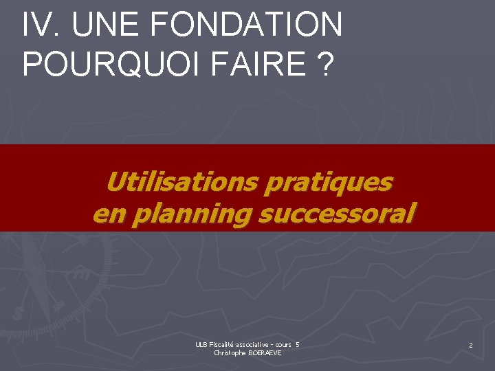 IV. UNE FONDATION POURQUOI FAIRE ? Utilisations pratiques en planning successoral ULB Fiscalité associative