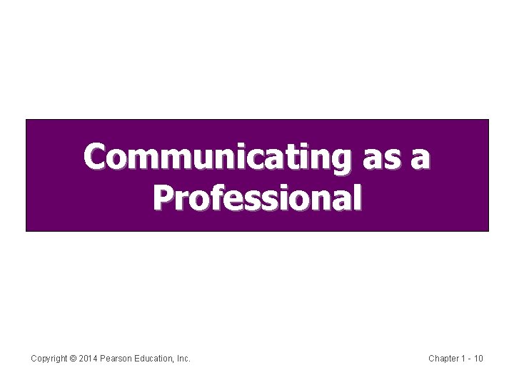 Communicating as a Professional Copyright © 2014 Pearson Education, Inc. Chapter 1 - 10