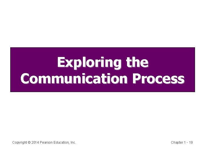 Exploring the Communication Process Copyright © 2014 Pearson Education, Inc. Chapter 1 - 19