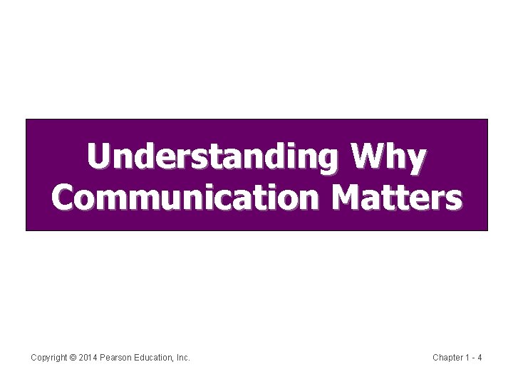 Understanding Why Communication Matters Copyright © 2014 Pearson Education, Inc. Chapter 1 - 4