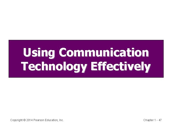 Using Communication Technology Effectively Copyright © 2014 Pearson Education, Inc. Chapter 1 - 47
