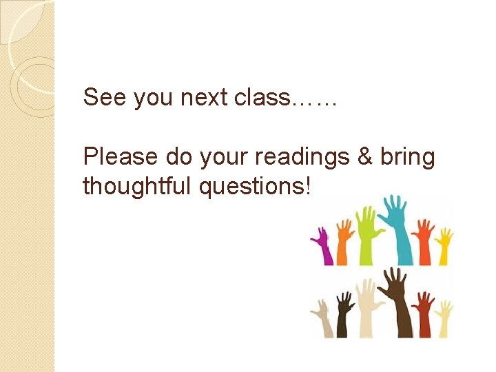 See you next class…… Please do your readings & bring thoughtful questions! 