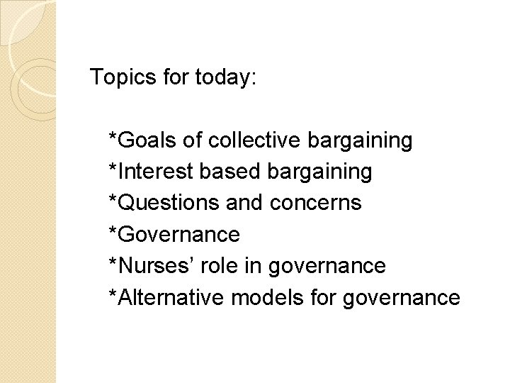 Topics for today: *Goals of collective bargaining *Interest based bargaining *Questions and concerns *Governance