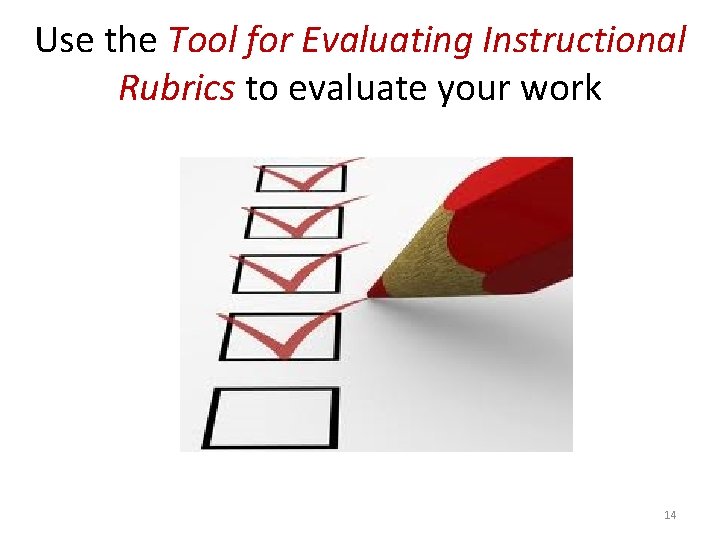 Use the Tool for Evaluating Instructional Rubrics to evaluate your work 14 