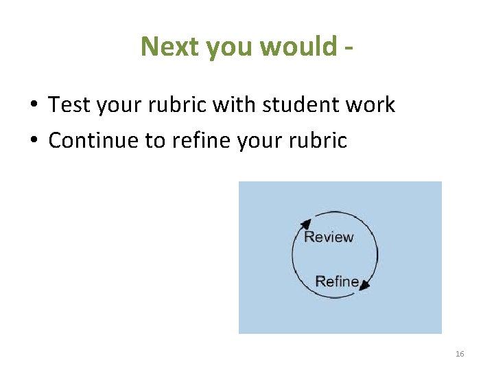 Next you would • Test your rubric with student work • Continue to refine